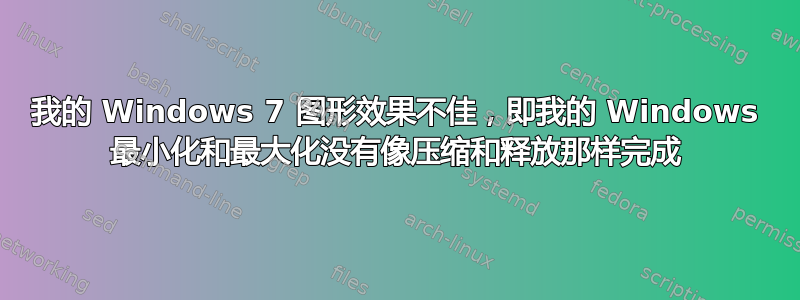 我的 Windows 7 图形效果不佳，即我的 Windows 最小化和最大化没有像压缩和释放那样完成