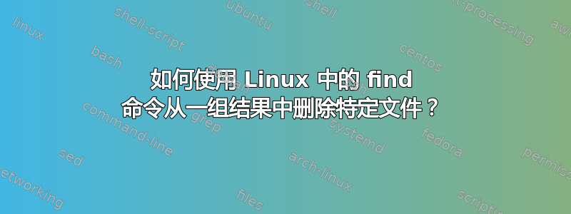 如何使用 Linux 中的 find 命令从一组结果中删除特定文件？