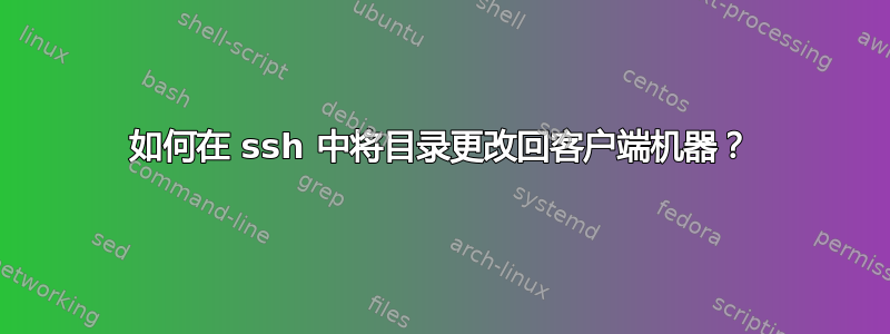 如何在 ssh 中将目录更改回客户端机器？