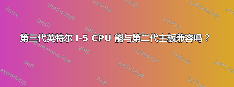 第三代英特尔 i-5 CPU 能与第二代主板兼容吗？