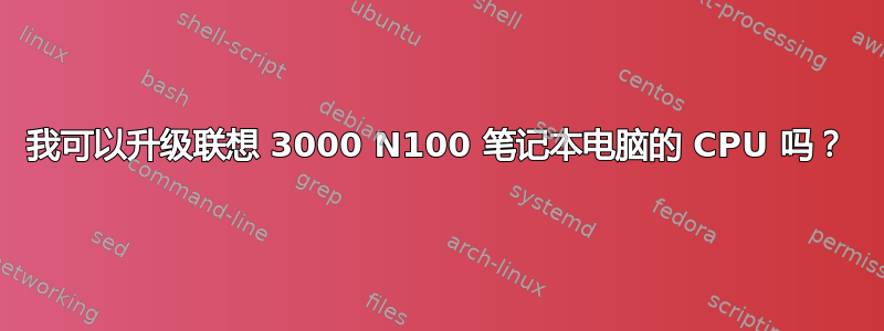 我可以升级联想 3000 N100 笔记本电脑的 CPU 吗？