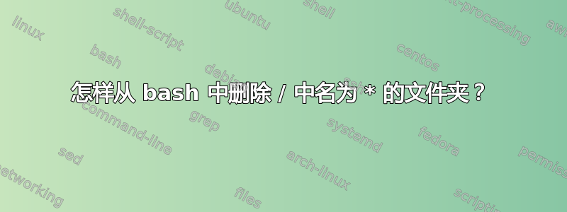 怎样从 bash 中删除 / 中名为 * 的文件夹？