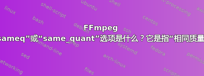 FFmpeg 中的“sameq”或“same_quant”选项是什么？它是指“相同质量”吗？