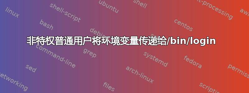 非特权普通用户将环境变量传递给/bin/login 