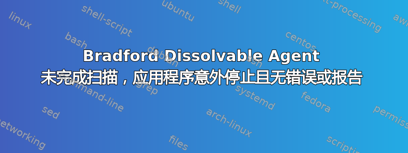 Bradford Dissolvable Agent 未完成扫描，应用程序意外停止且无错误或报告