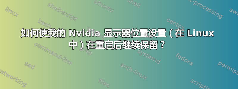 如何使我的 Nvidia 显示器位置设置（在 Linux 中）在重启后继续保留？