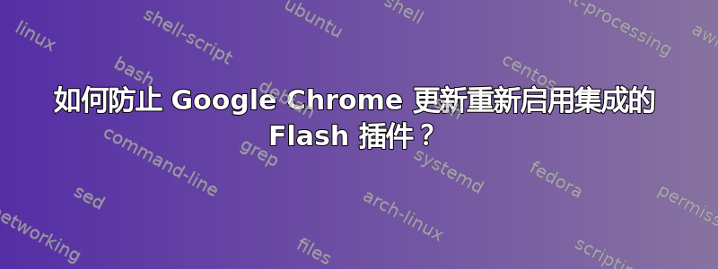 如何防止 Google Chrome 更新重新启用集成的 Flash 插件？