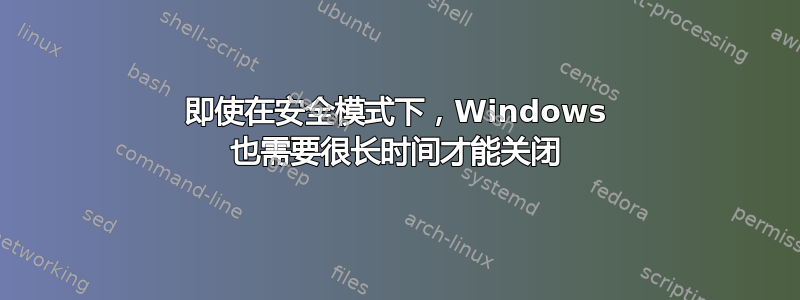 即使在安全模式下，Windows 也需要很长时间才能关闭