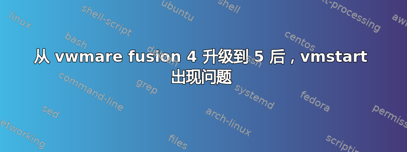 从 vwmare fusion 4 升级到 5 后，vmstart 出现问题