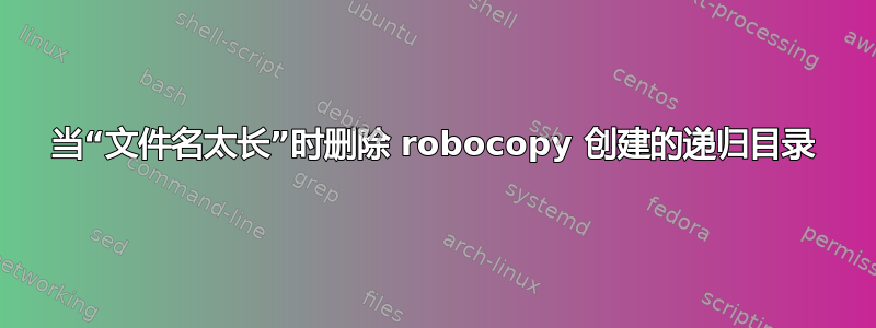 当“文件名太长”时删除 robocopy 创建的递归目录