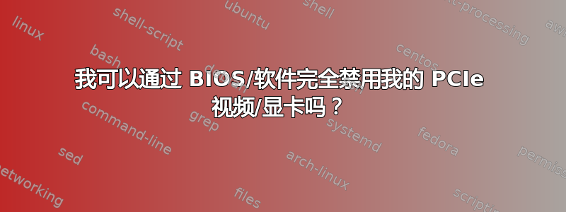 我可以通过 BIOS/软件完全禁用我的 PCIe 视频/显卡吗？