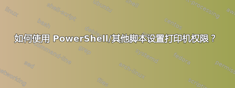 如何使用 PowerShell/其他脚本设置打印机权限？