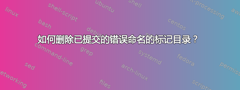 如何删除已提交的错误命名的标记目录？