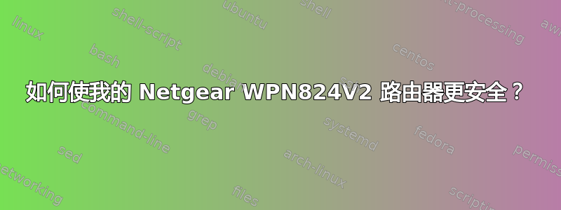 如何使我的 Netgear WPN824V2 路由器更安全？