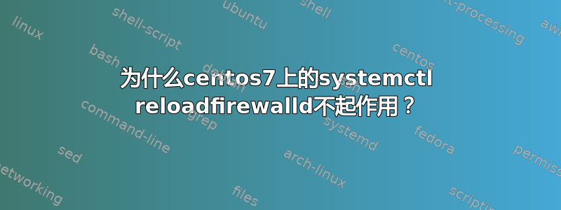 为什么centos7上的systemctl reloadfirewalld不起作用？