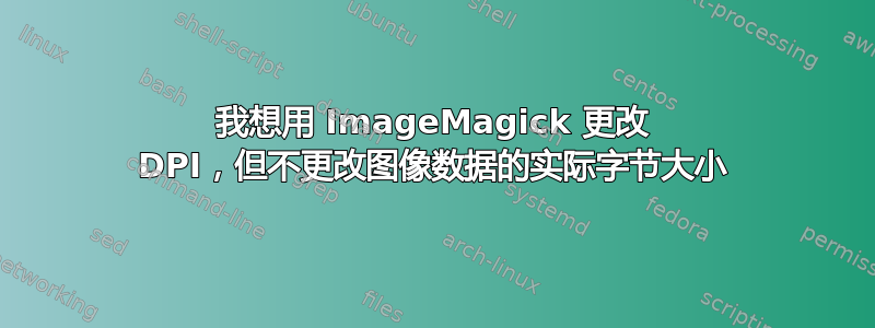 我想用 ImageMagick 更改 DPI，但不更改图像数据的实际字节大小