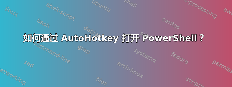 如何通过 AutoHotkey 打开 PowerShell？