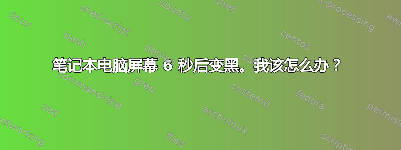 笔记本电脑屏幕 6 秒后变黑。我该怎么办？