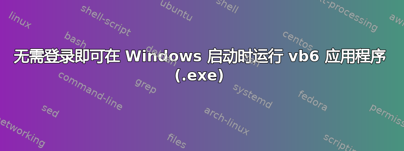 无需登录即可在 Windows 启动时运行 vb6 应用程序 (.exe)