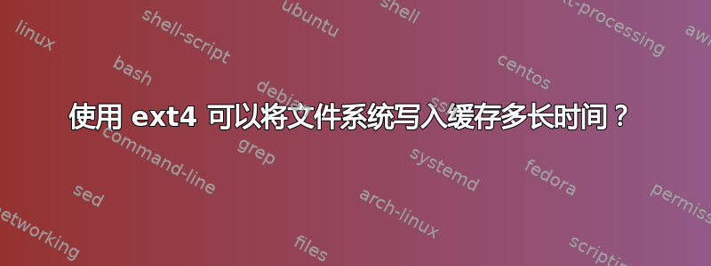 使用 ext4 可以将文件系统写入缓存多长时间？