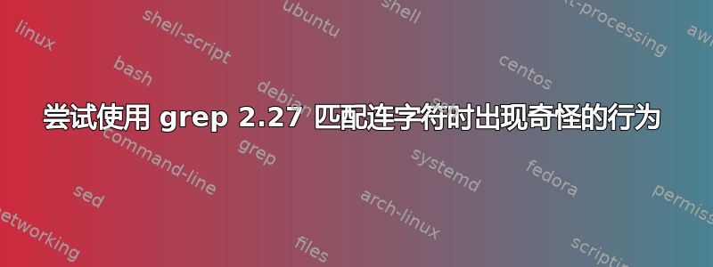 尝试使用 grep 2.27 匹配连字符时出现奇怪的行为