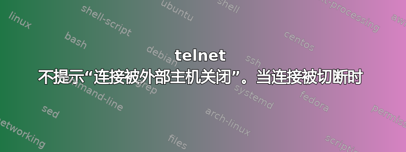 telnet 不提示“连接被外部主机关闭”。当连接被切断时