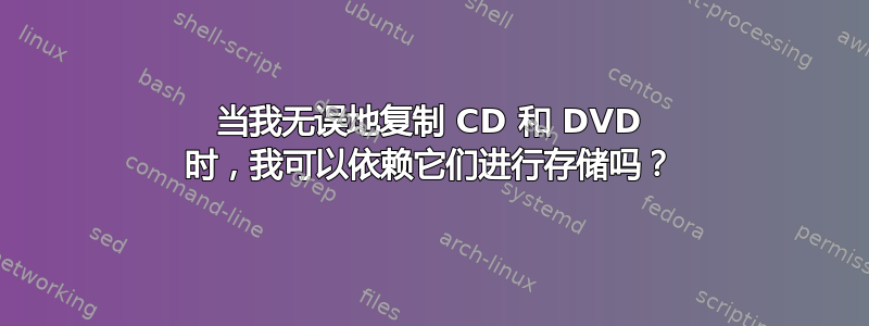 当我无误地复制 CD 和 DVD 时，我可以依赖它们进行存储吗？