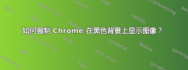 如何强制 Chrome 在黑色背景上显示图像？