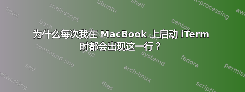 为什么每次我在 MacBook 上启动 iTerm 时都会出现这一行？