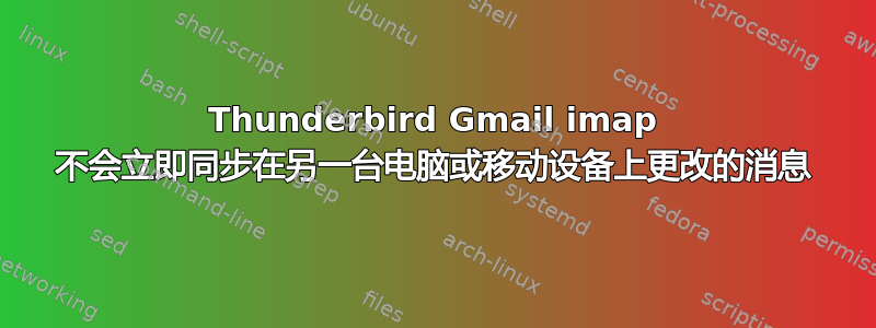 Thunderbird Gmail imap 不会立即同步在另一台电脑或移动设备上更改的消息