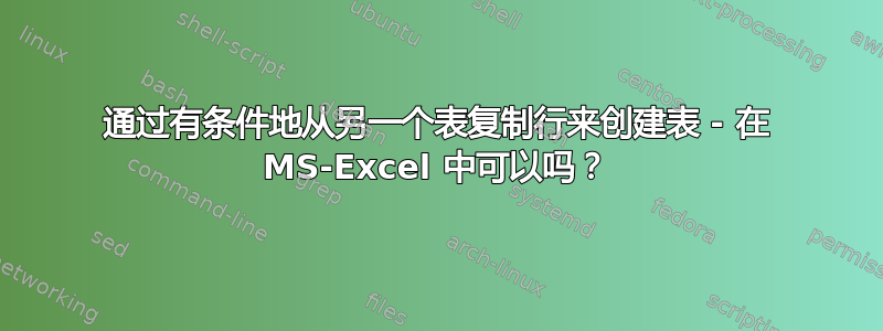 通过有条件地从另一个表复制行来创建表 - 在 MS-Excel 中可以吗？