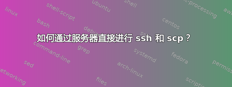 如何通过服务器直接进行 ssh 和 scp？