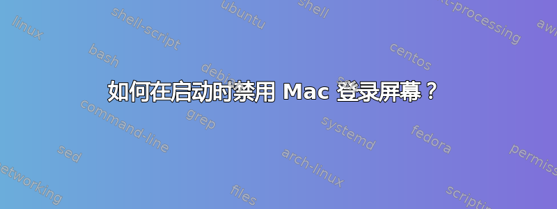 如何在启动时禁用 Mac 登录屏幕？