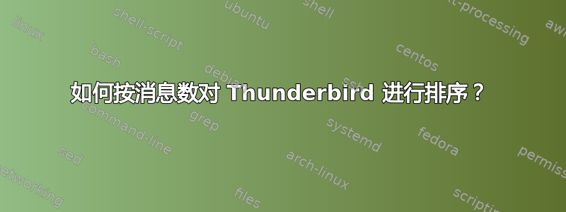 如何按消息数对 Thunderbird 进行排序？