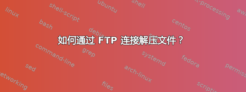 如何通过 FTP 连接解压文件？