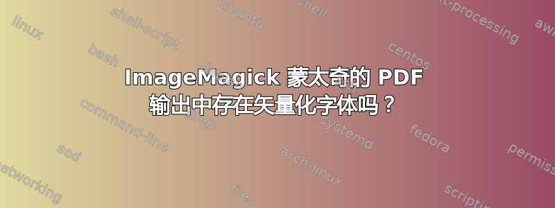 ImageMagick 蒙太奇的 PDF 输出中存在矢量化字体吗？