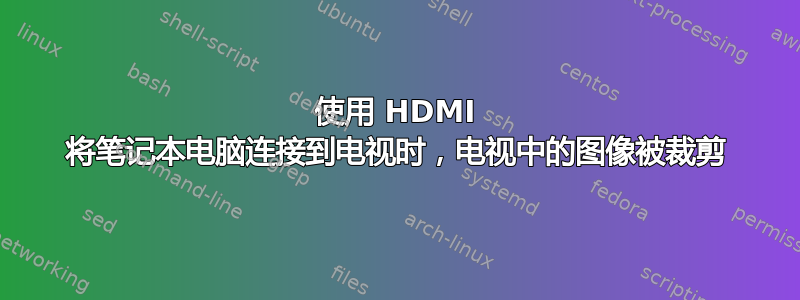 使用 HDMI 将笔记本电脑连接到电视时，电视中的图像被裁剪