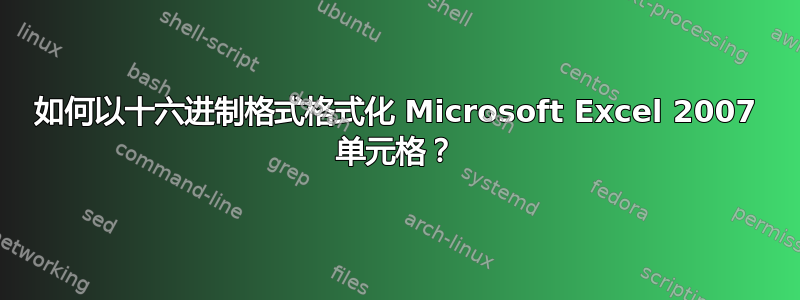 如何以十六进制格式格式化 Microsoft Excel 2007 单元格？