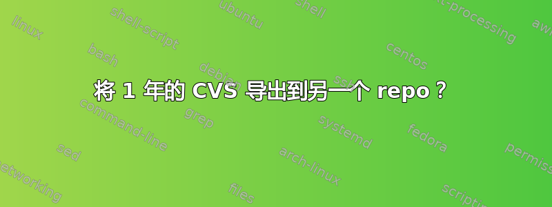 将 1 年的 CVS 导出到另一个 repo？