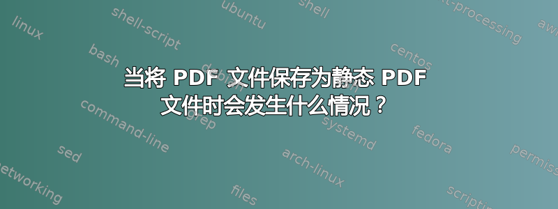 当将 PDF 文件保存为静态 PDF 文件时会发生什么情况？