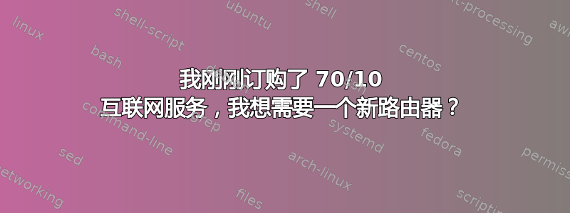 我刚刚订购了 70/10 互联网服务，我想需要一个新路由器？