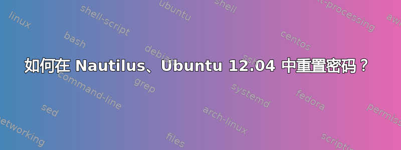 如何在 Nautilus、Ubuntu 12.04 中重置密码？