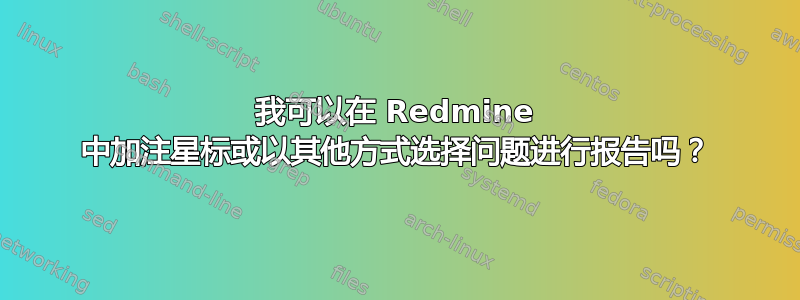 我可以在 Redmine 中加注星标或以其他方式选择问题进行报告吗？