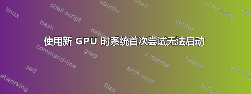 使用新 GPU 时系统首次尝试无法启动