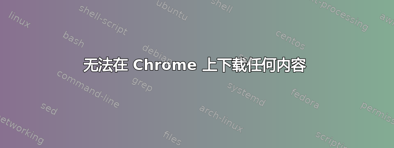 无法在 Chrome 上下载任何内容