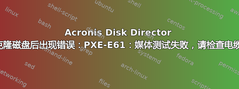 Acronis Disk Director 克隆磁盘后出现错误：PXE-E61：媒体测试失败，请检查电缆