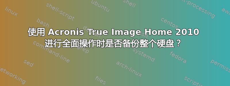 使用 Acronis True Image Home 2010 进行全面操作时是否备份整个硬盘？