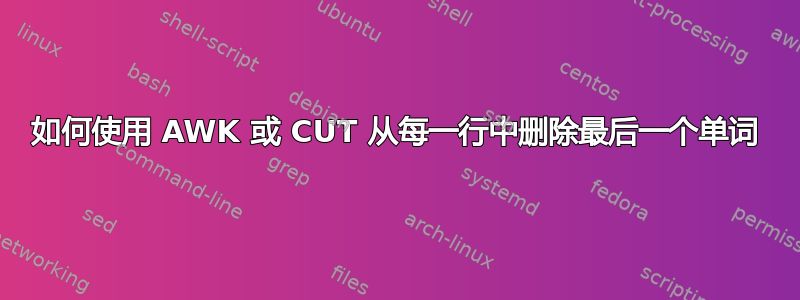 如何使用 AWK 或 CUT 从每一行中删除最后一个单词