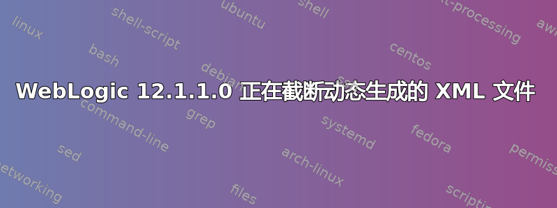 WebLogic 12.1.1.0 正在截断动态生成的 XML 文件