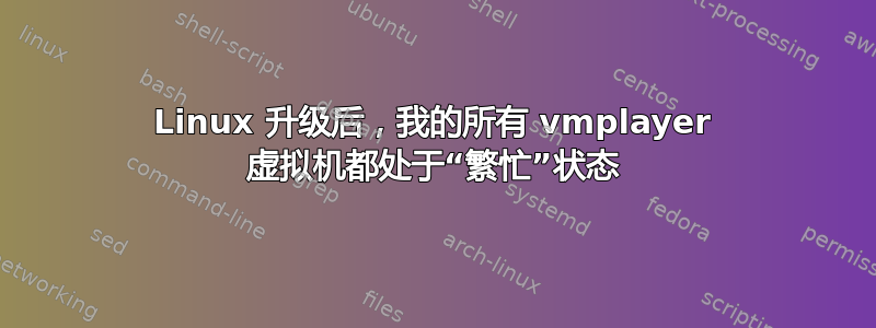 Linux 升级后，我的所有 vmplayer 虚拟机都处于“繁忙”状态